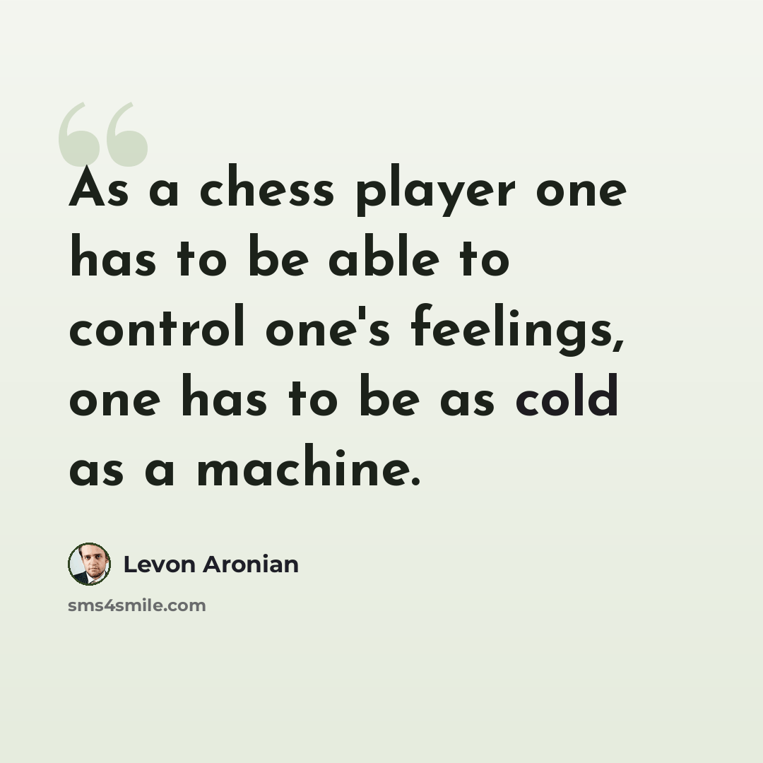 “As a chess player one has to be able to control one's feelings, one has to be as cold as a machine.” quote by Levon Aronian