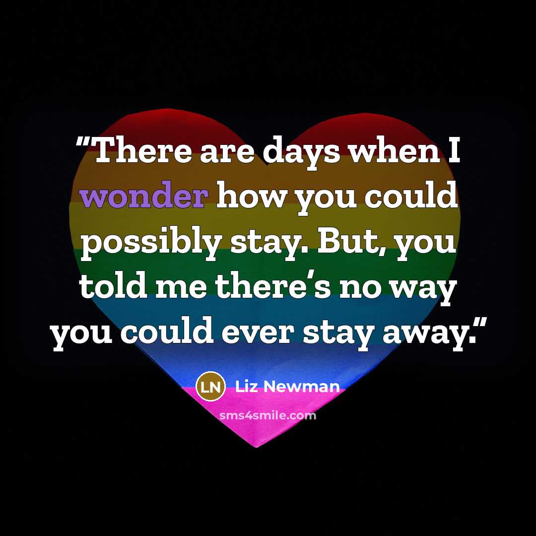“There are days when I wonder how you could possibly stay. But, you told me there’s no way you could ever stay away.” quote by Liz Newman