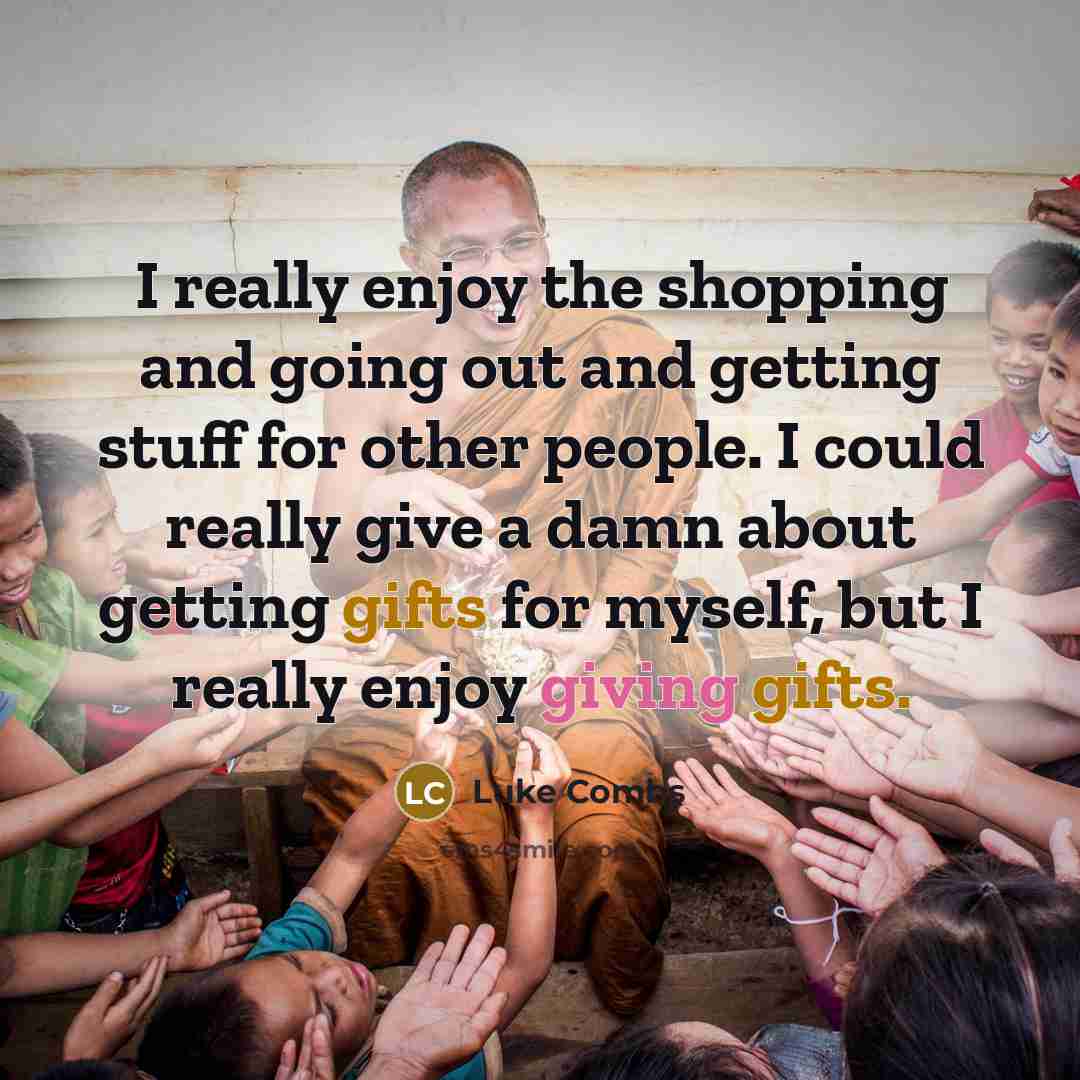“I really enjoy the shopping and going out and getting stuff for other people. I could really give a damn about getting gifts for myself, but I really enjoy giving gifts.” quote by Luke Combs