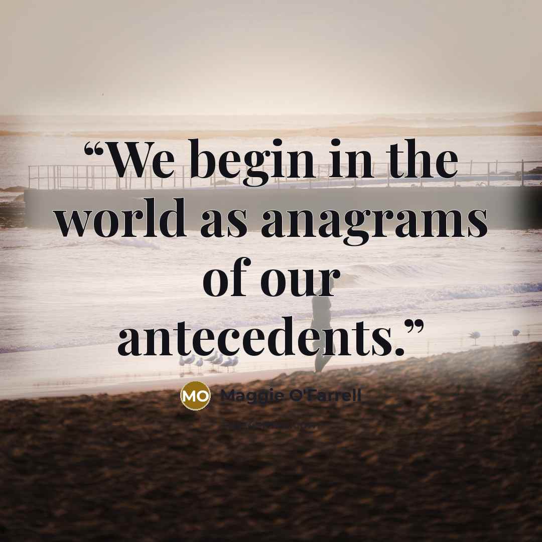 “We begin in the world as anagrams of our antecedents.” quote by Maggie O'Farrell