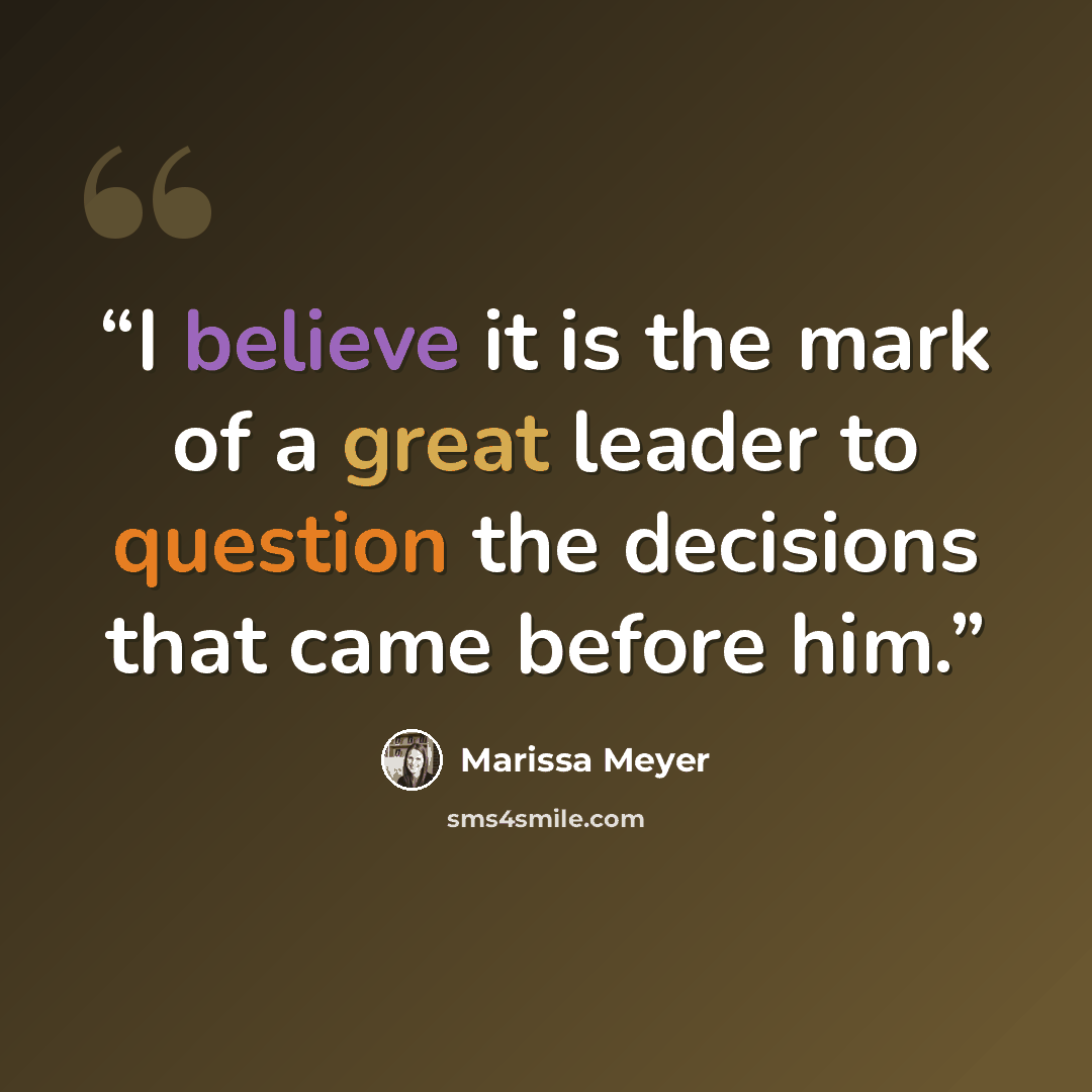 “I believe it is the mark of a great leader to question the decisions that came before him.” quote by Marissa Meyer