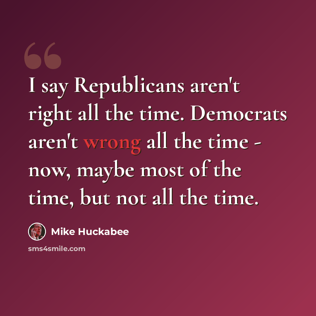 “I say Republicans aren't right all the time. Democrats aren't wrong all the time - now, maybe most of the time, but not all the time.” quote by Mike Huckabee