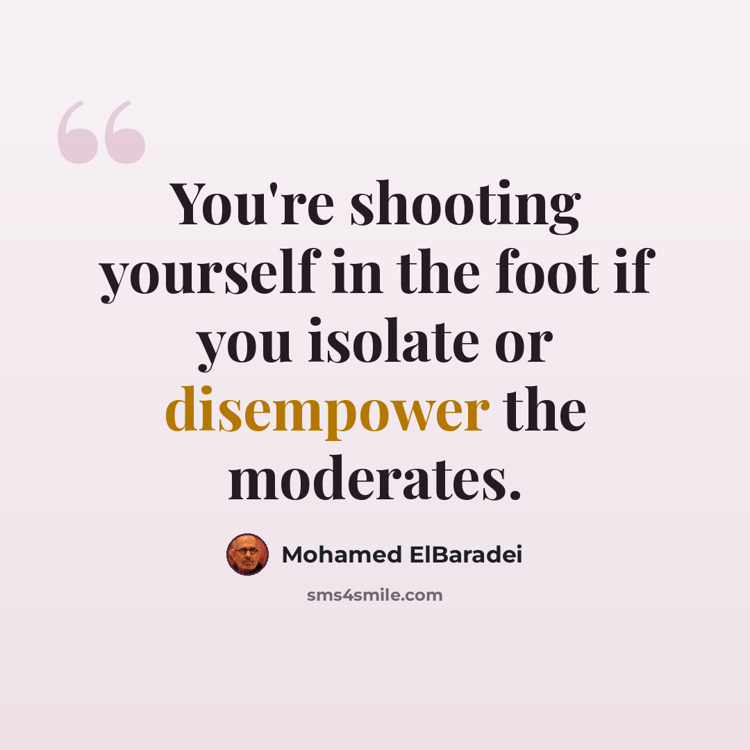 “You're shooting yourself in the foot if you isolate or disempower the moderates.” quote by Mohamed ElBaradei