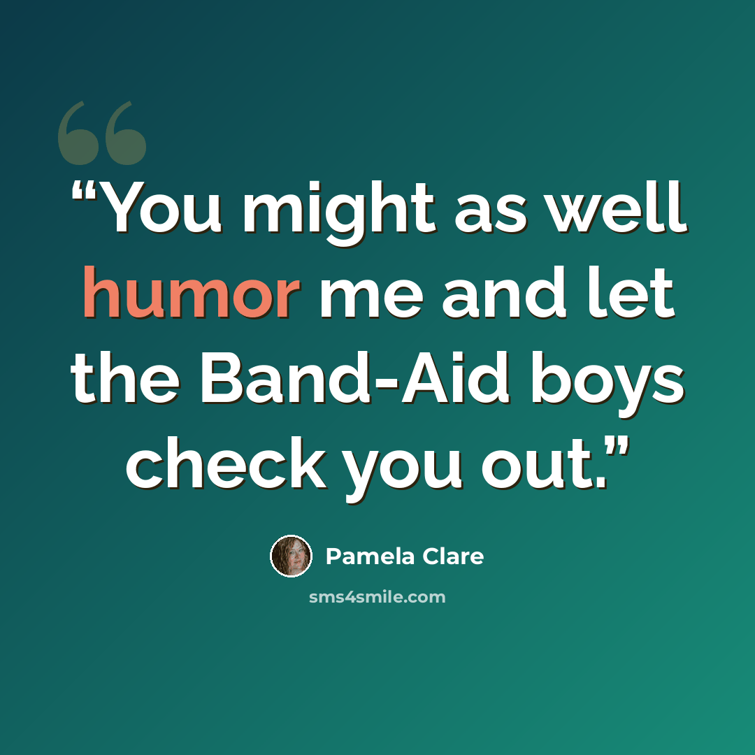 “You might as well humor me and let the Band-Aid boys check you out.” quote by Pamela Clare