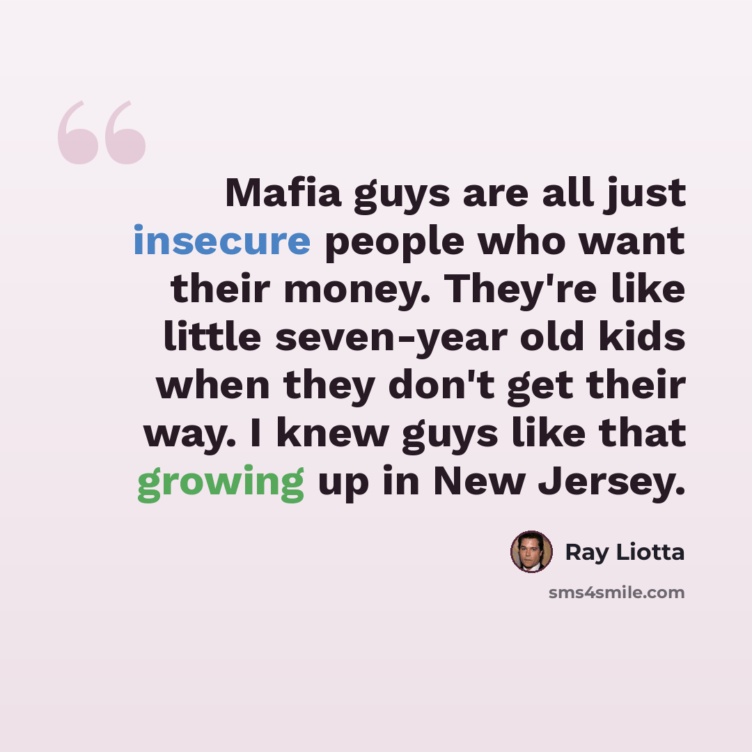 “Mafia guys are all just insecure people who want their money. They're like little seven-year old kids when they don't get their way. I knew guys like that growing up in New Jersey.” quote by Ray Liotta