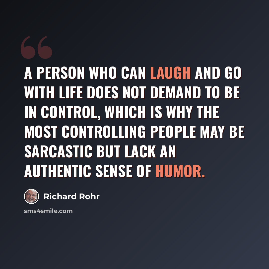 “A person who can laugh and go with life does not demand to be in control, which is why the most controlling people may be sarcastic but lack an authentic sense of humor.” quote by Richard Rohr