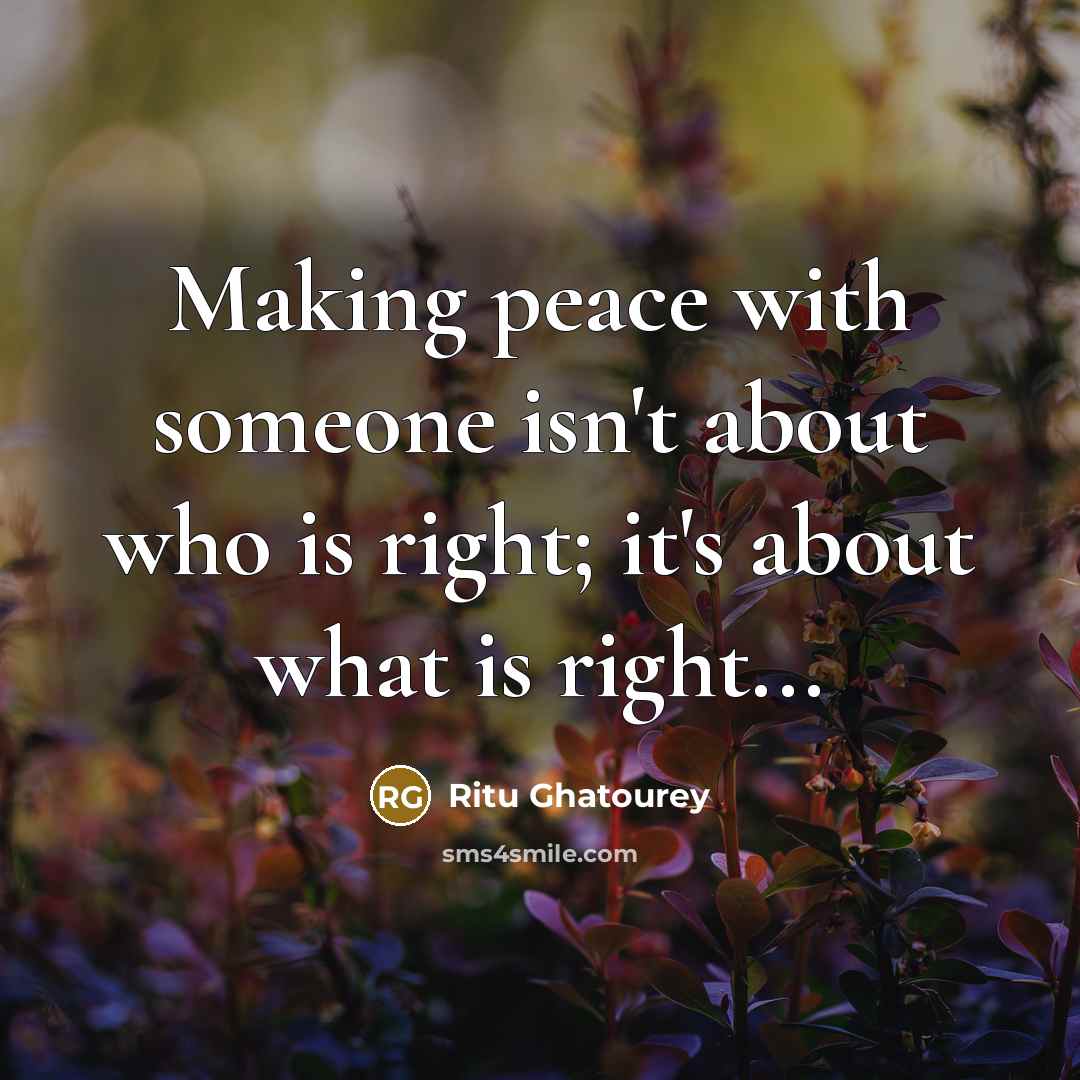 “Making peace with someone isn't about who is right; it's about what is right...” quote by Ritu Ghatourey