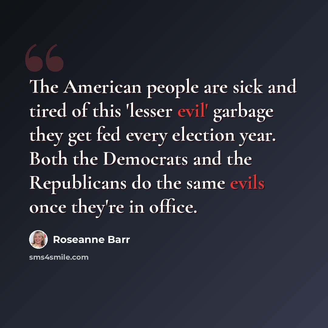 “The American people are sick and tired of this 'lesser evil' garbage they get fed every election year. Both the Democrats and the Republicans do the same evils once they're in office.” quote by Roseanne Barr