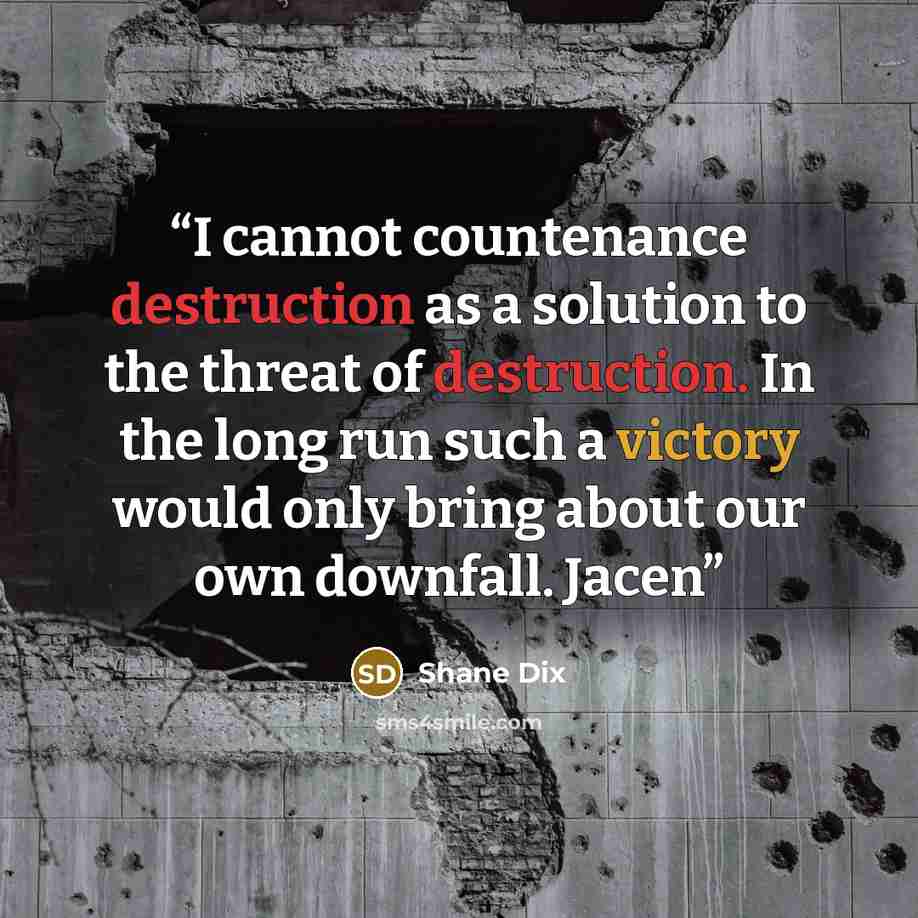 “I cannot countenance destruction as a solution to the threat of destruction. In the long run such a victory would only bring about our own downfall. Jacen” quote by Shane Dix