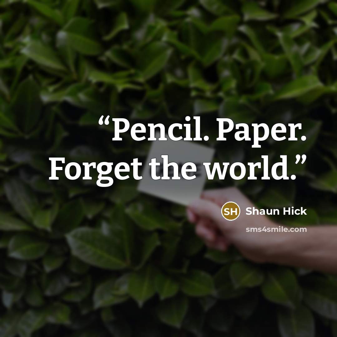 “Pencil. Paper. Forget the world.” quote by Shaun Hick