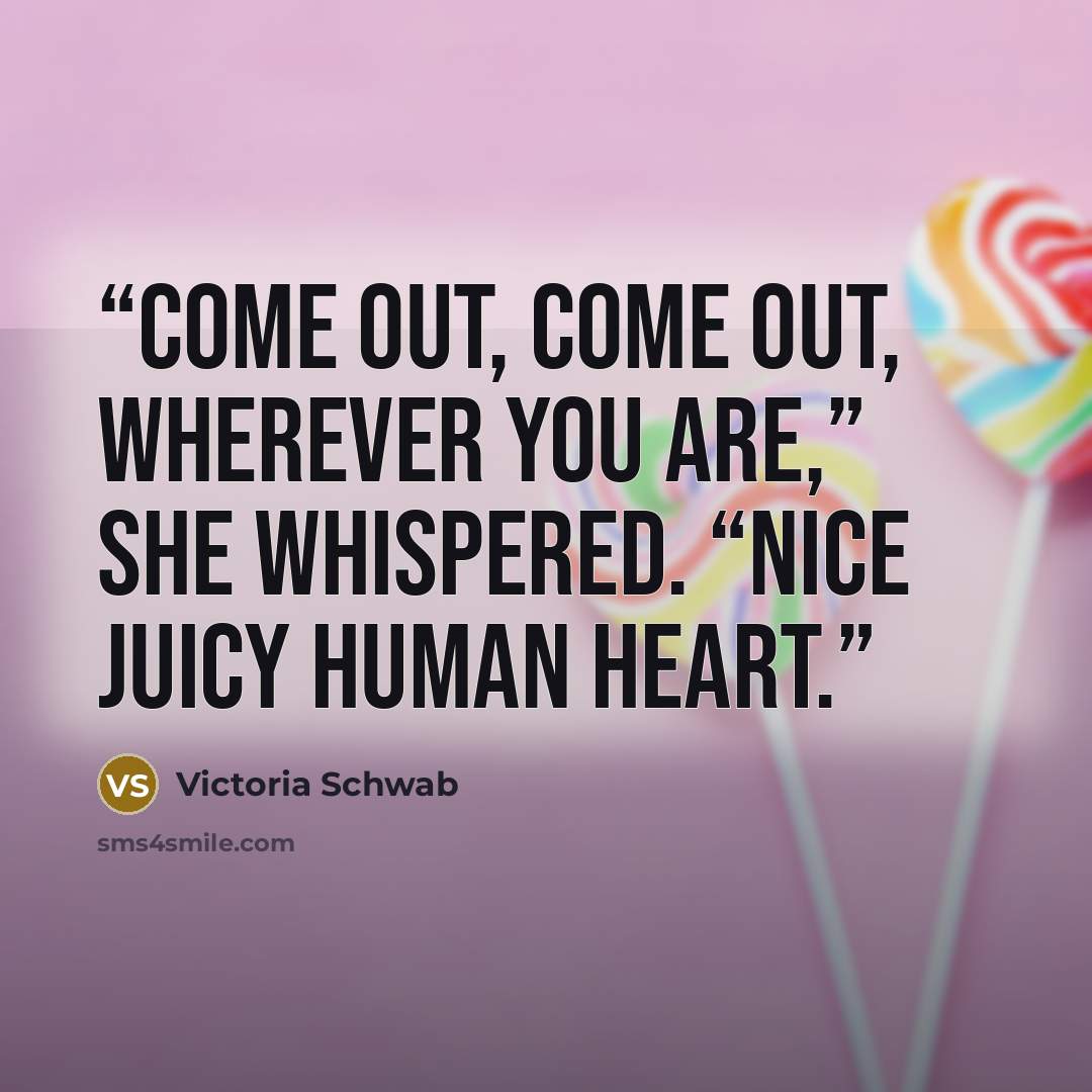 “Come out, come out, wherever you are,” she whispered. “Nice juicy human heart.” quote by Victoria Schwab