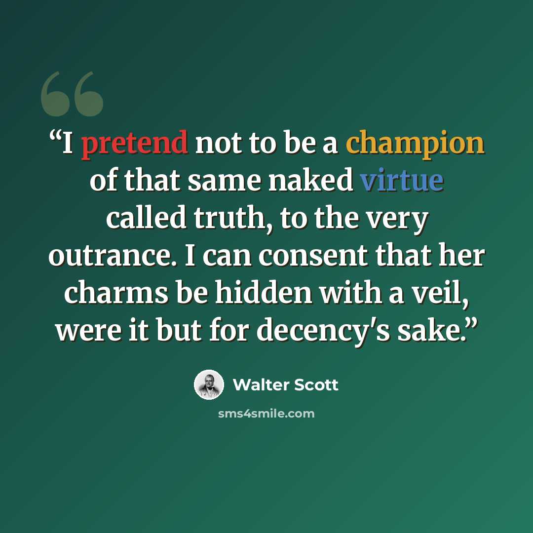 “I pretend not to be a champion of that same naked virtue called truth, to the very outrance. I can consent that her charms be hidden with a veil, were it but for decency's sake.” quote by Walter Scott