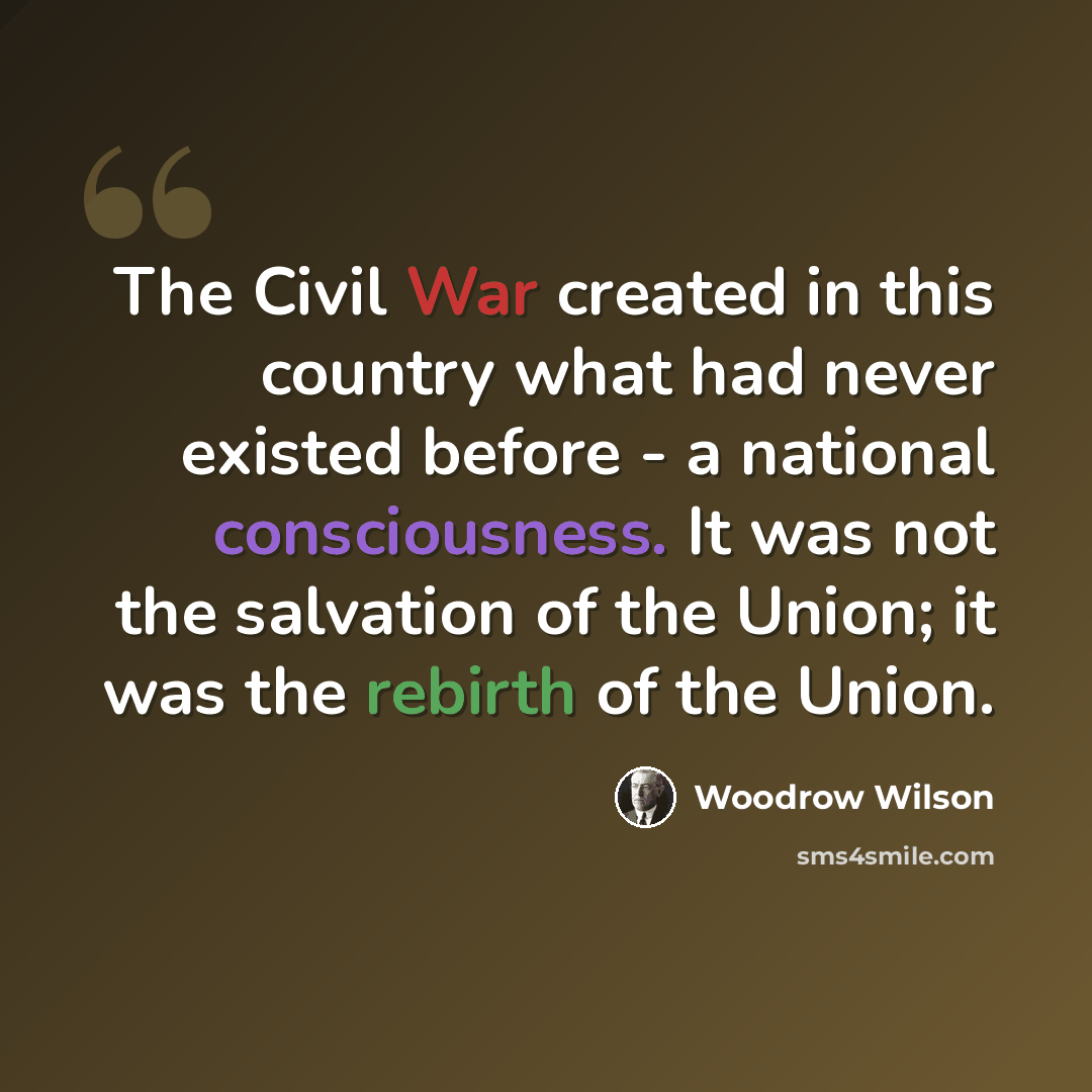 “The Civil War created in this country what had never existed before - a national consciousness. It was not the salvation of the Union; it was the rebirth of the Union.” quote by Woodrow Wilson