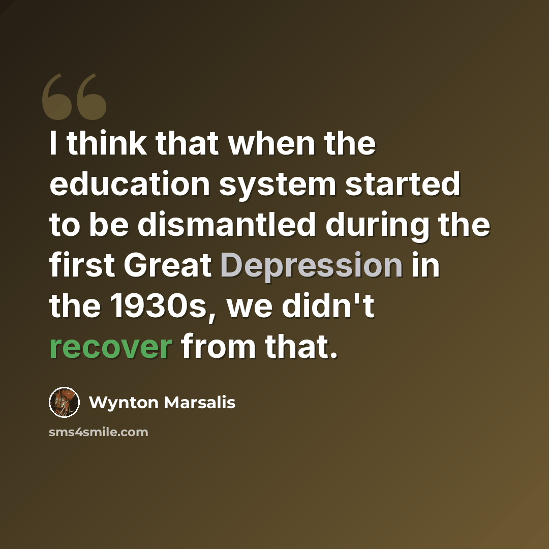 “I think that when the education system started to be dismantled during the first Great Depression in the 1930s, we didn't recover from that.” quote by Wynton Marsalis