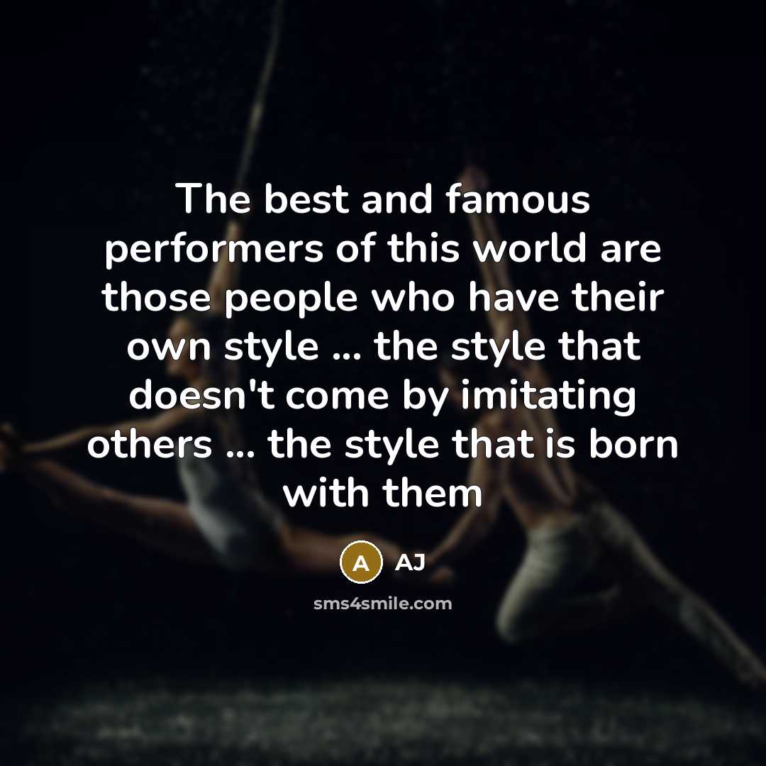 “The best and famous performers of this world are those people who have their own style ... the style that doesn't come by imitating others ... the style that is born with them” quote by AJ