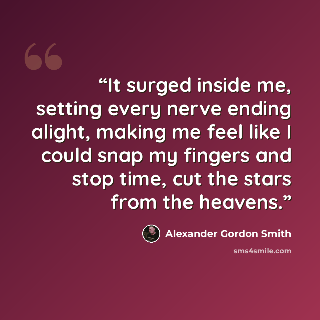 “It surged inside me, setting every nerve ending alight, making me feel like I could snap my fingers and stop time, cut the stars from the heavens.” quote by Alexander Gordon Smith