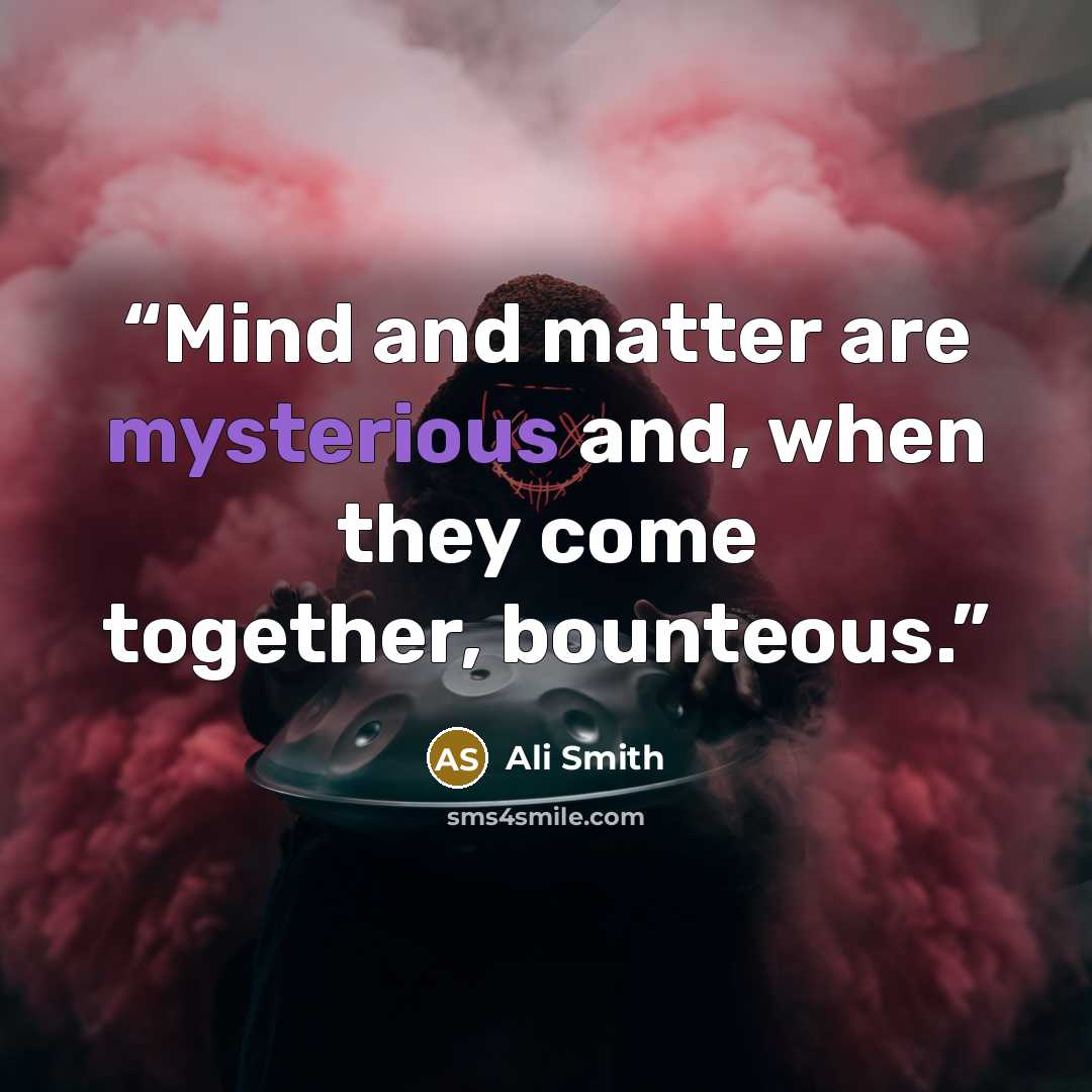 “Mind and matter are mysterious and, when they come together, bounteous.” quote by Ali Smith