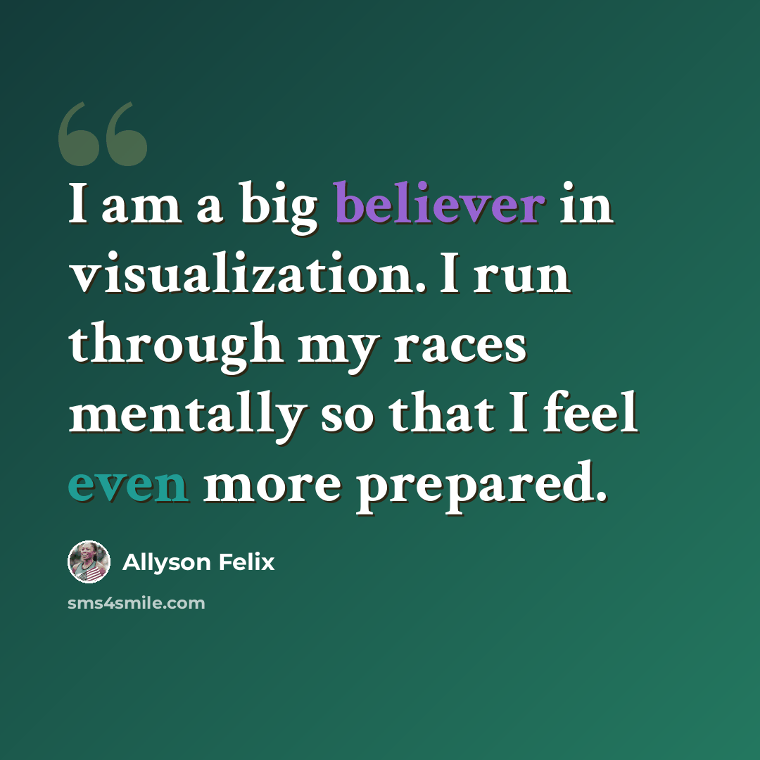 “I am a big believer in visualization. I run through my races mentally so that I feel even more prepared.” quote by Allyson Felix