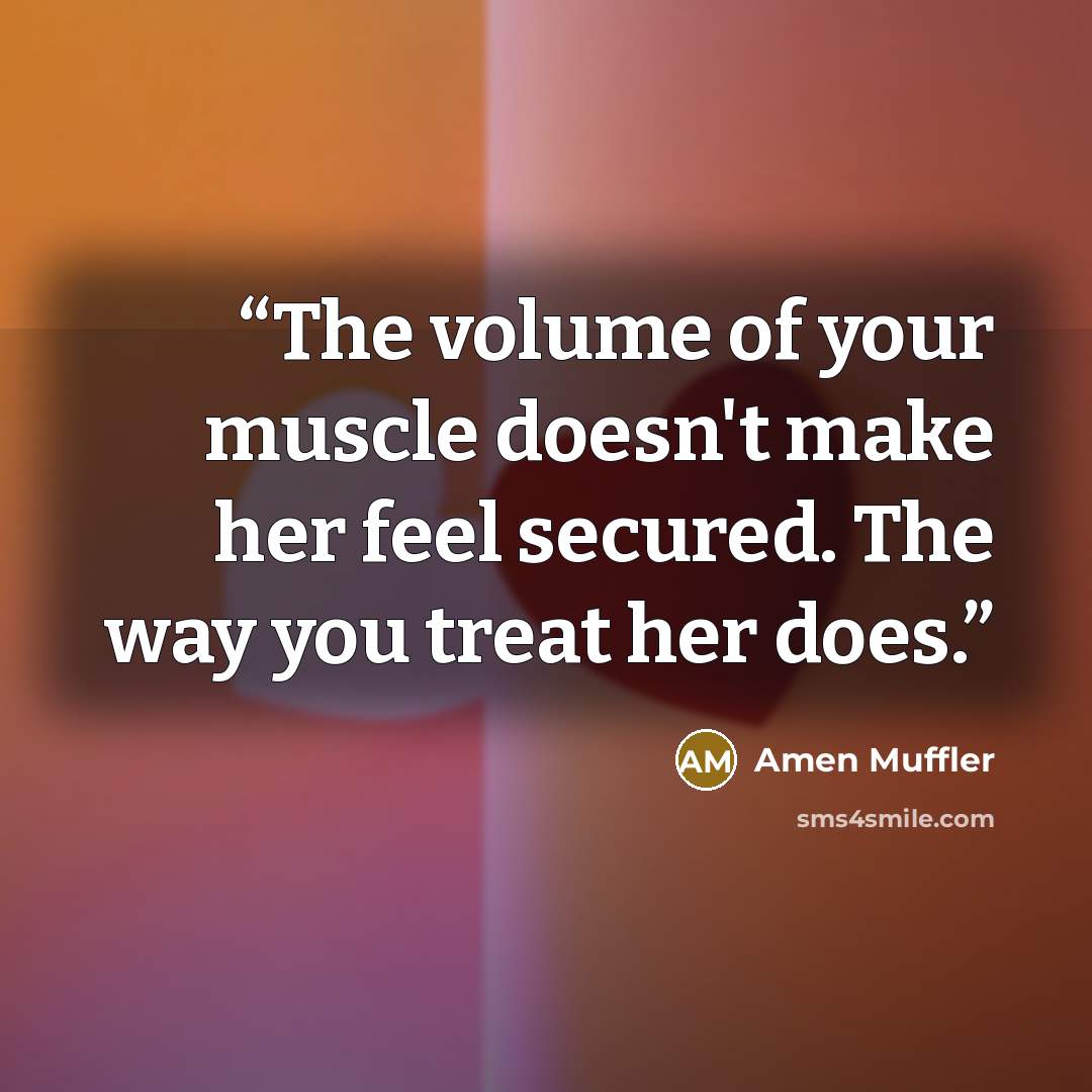 “The volume of your muscle doesn't make her feel secured. The way you treat her does.” quote by Amen Muffler
