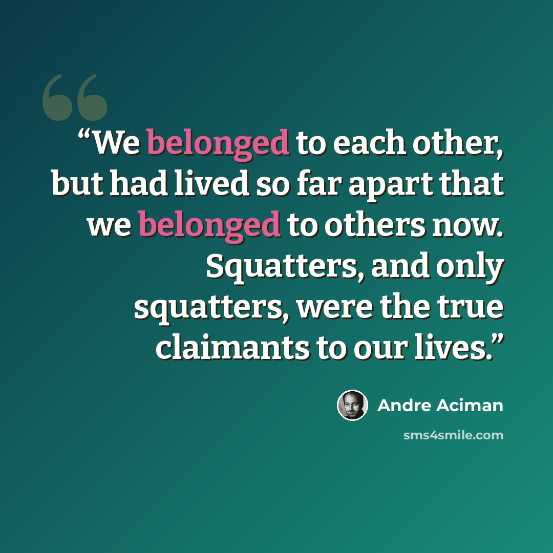 “We belonged to each other, but had lived so far apart that we belonged to others now. Squatters, and only squatters, were the true claimants to our lives.” quote by André Aciman