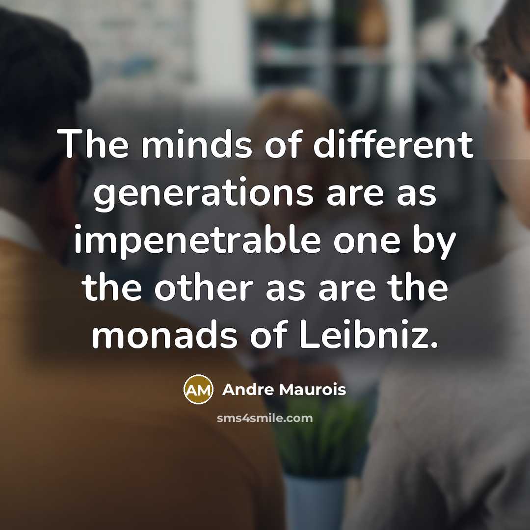 “The minds of different generations are as impenetrable one by the other as are the monads of Leibniz.” quote by Andre Maurois