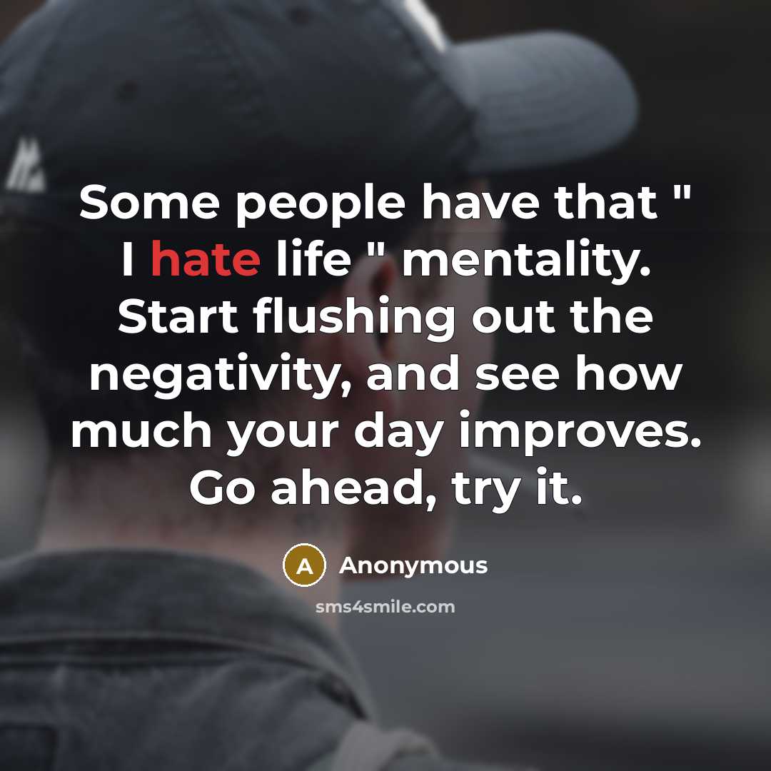 “Some people have that " I hate life " mentality. Start flushing out the negativity, and see how much your day improves. Go ahead, try it.” quote by Anonymous
