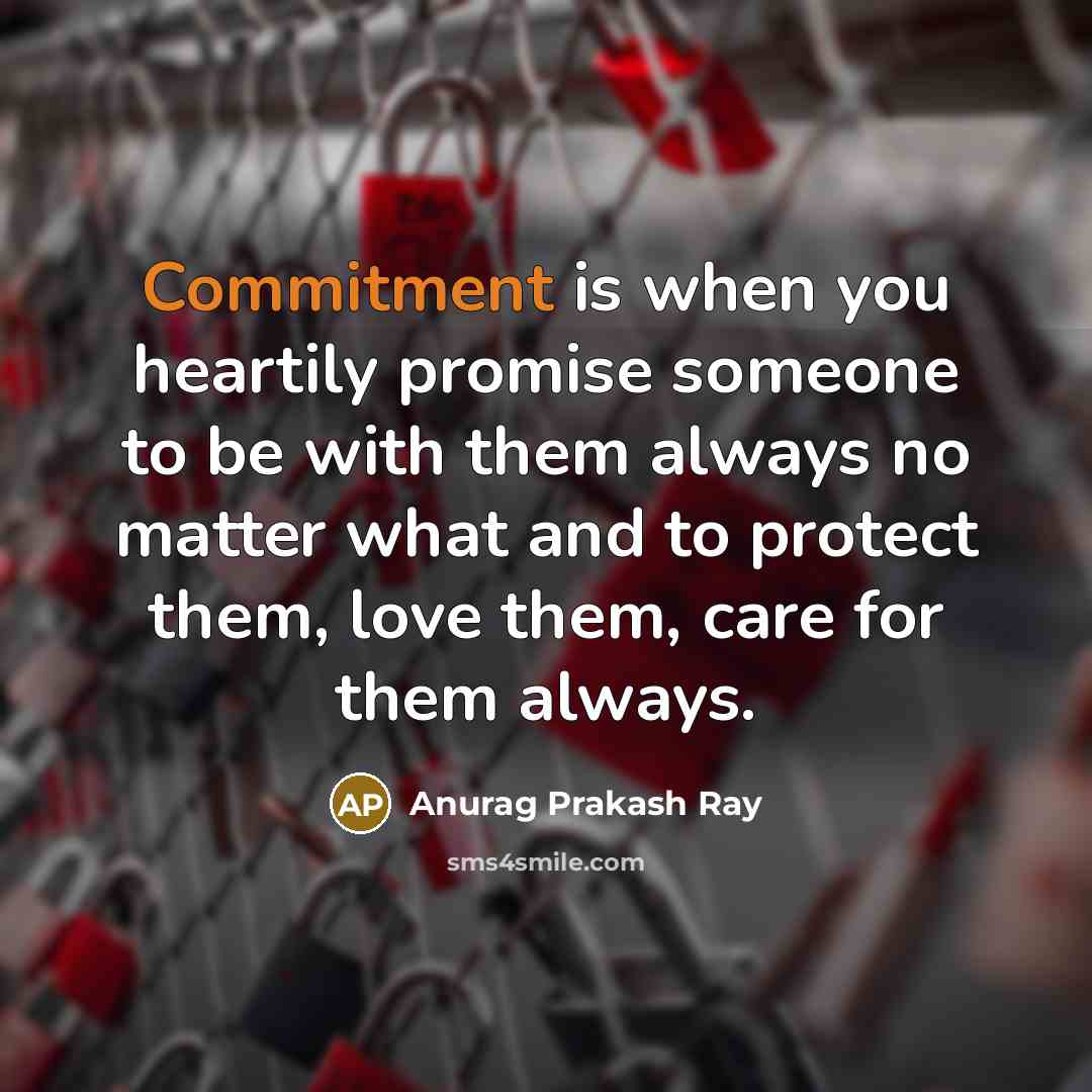 “Commitment is when you heartily promise someone to be with them always no matter what and to protect them, love them, care for them always.” quote by Anurag Prakash Ray