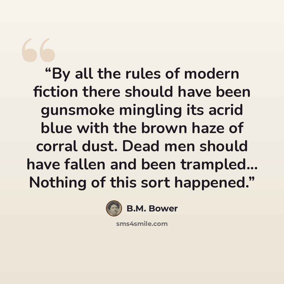 “By all the rules of modern fiction there should have been gunsmoke mingling its acrid blue with the brown haze of corral dust. Dead men should have fallen and been trampled... Nothing of this sort happened.” quote by B.M. Bower