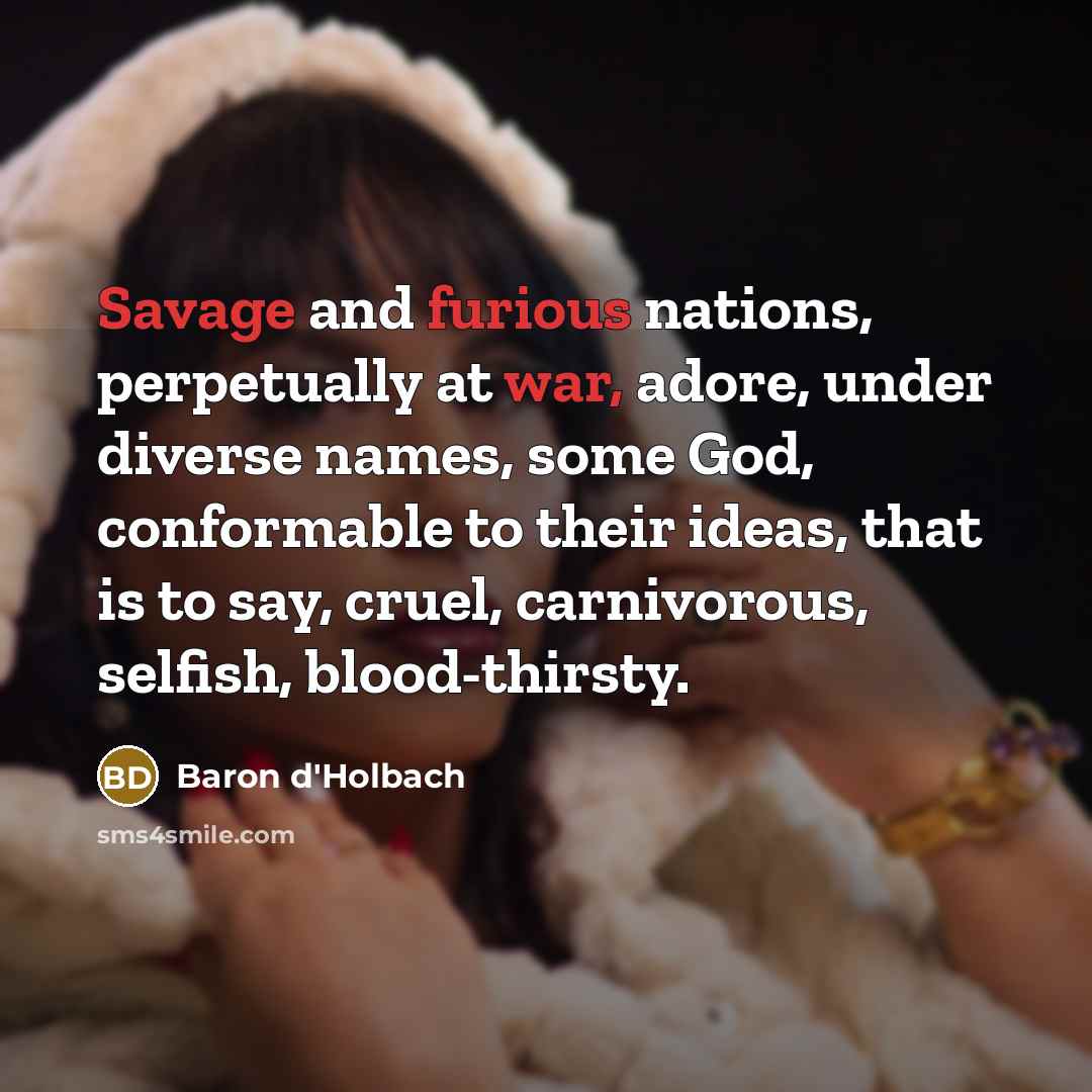 “Savage and furious nations, perpetually at war, adore, under diverse names, some God, conformable to their ideas, that is to say, cruel, carnivorous, selfish, blood-thirsty.” quote by Baron d'Holbach