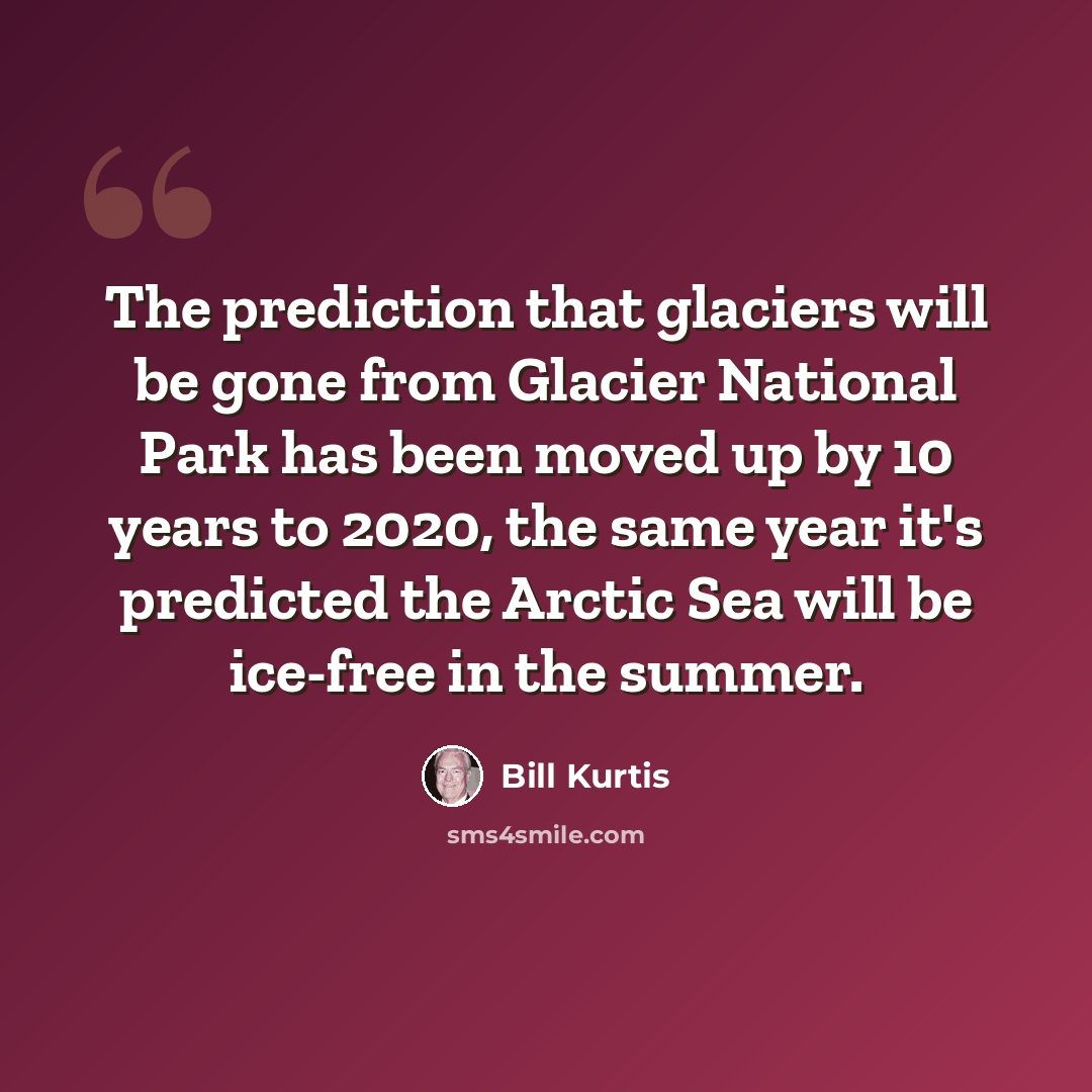 “The prediction that glaciers will be gone from Glacier National Park has been moved up by 10 years to 2020, the same year it's predicted the Arctic Sea will be ice-free in the summer.” quote by Bill Kurtis