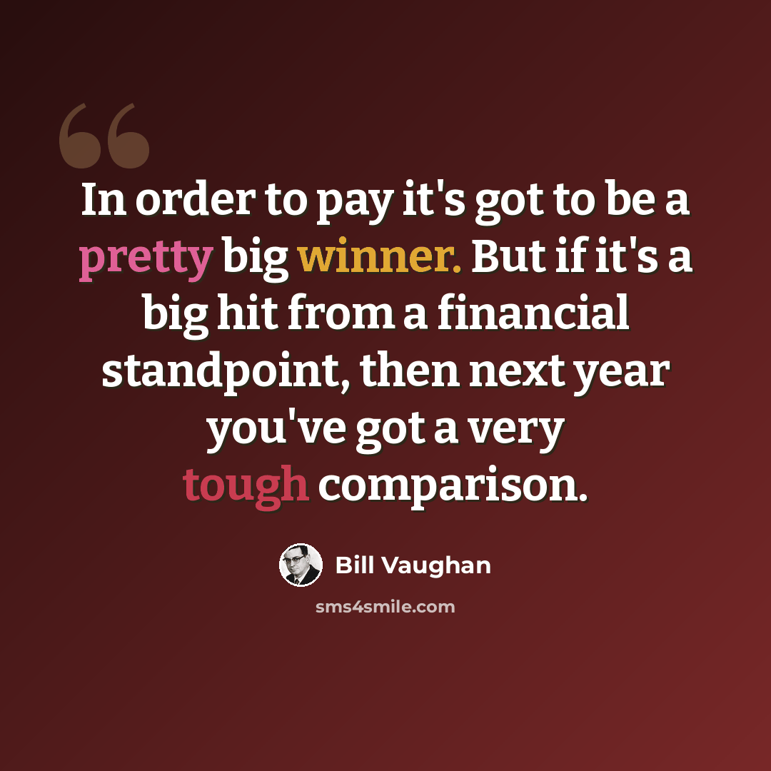 “In order to pay it's got to be a pretty big winner. But if it's a big hit from a financial standpoint, then next year you've got a very tough comparison.” quote by Bill Vaughan