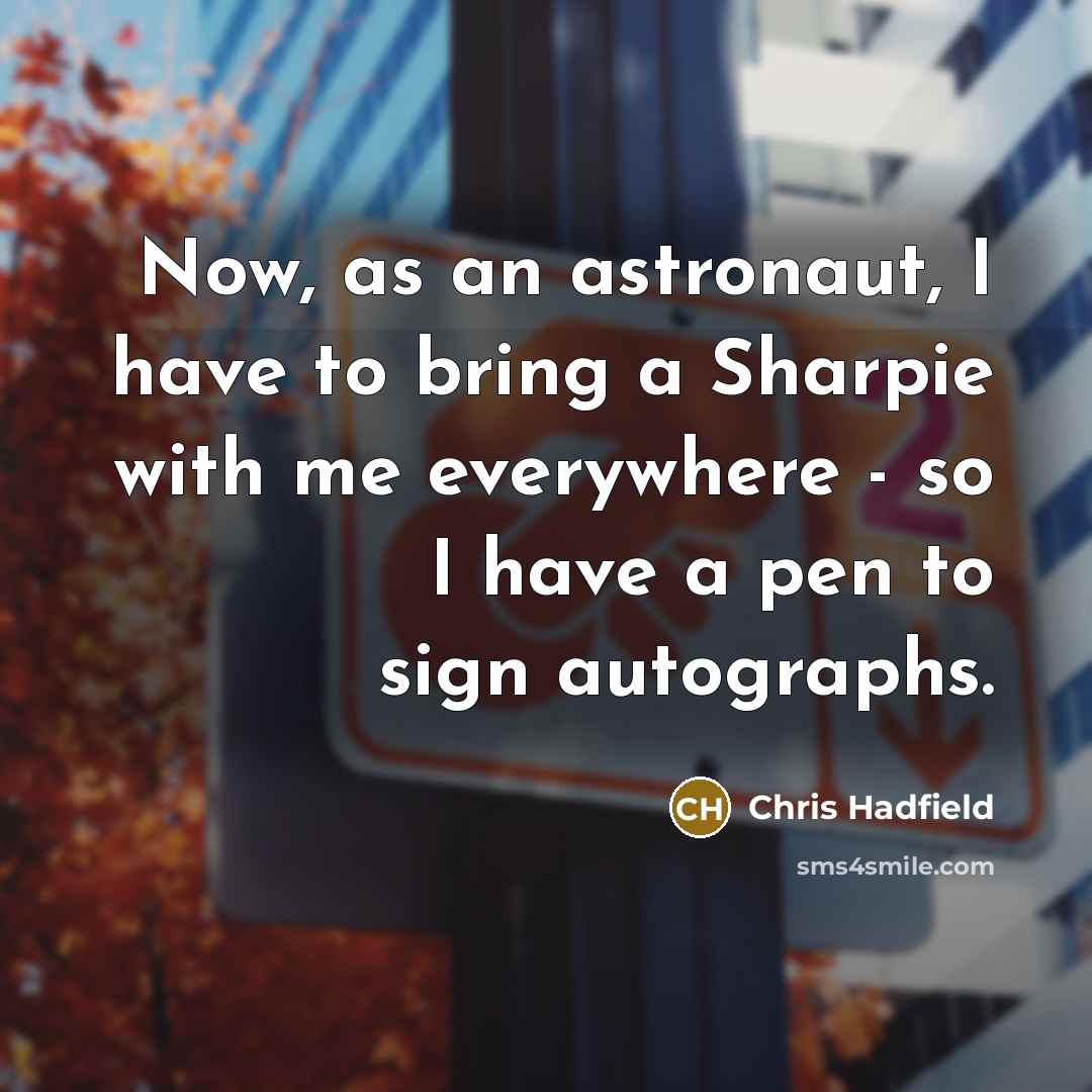 “Now, as an astronaut, I have to bring a Sharpie with me everywhere - so I have a pen to sign autographs.” quote by Chris Hadfield