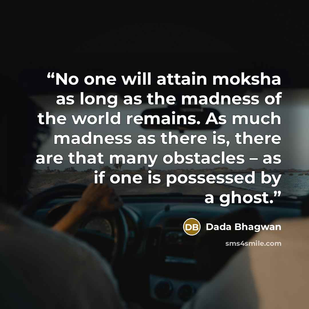 “No one will attain moksha as long as the madness of the world remains. As much madness as there is, there are that many obstacles – as if one is possessed by a ghost.” quote by Dada Bhagwan