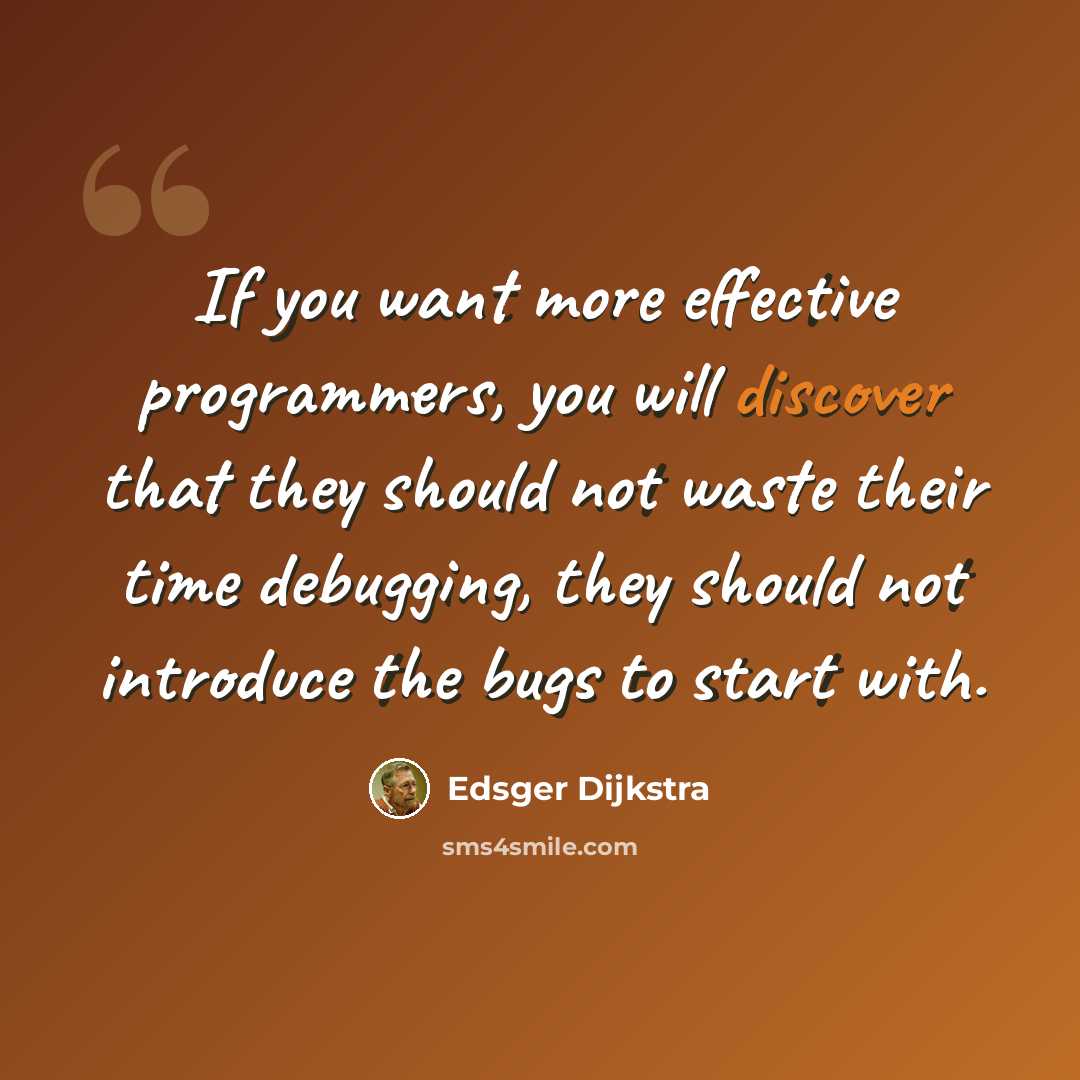 “If you want more effective programmers, you will discover that they should not waste their time debugging, they should not introduce the bugs to start with.” quote by Edsger Dijkstra