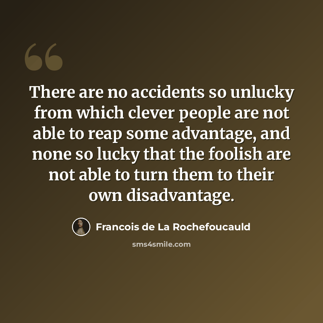 “There are no accidents so unlucky from which clever people are not able to reap some advantage, and none so lucky that the foolish are not able to turn them to their own disadvantage.” quote by Francois de La Rochefoucauld