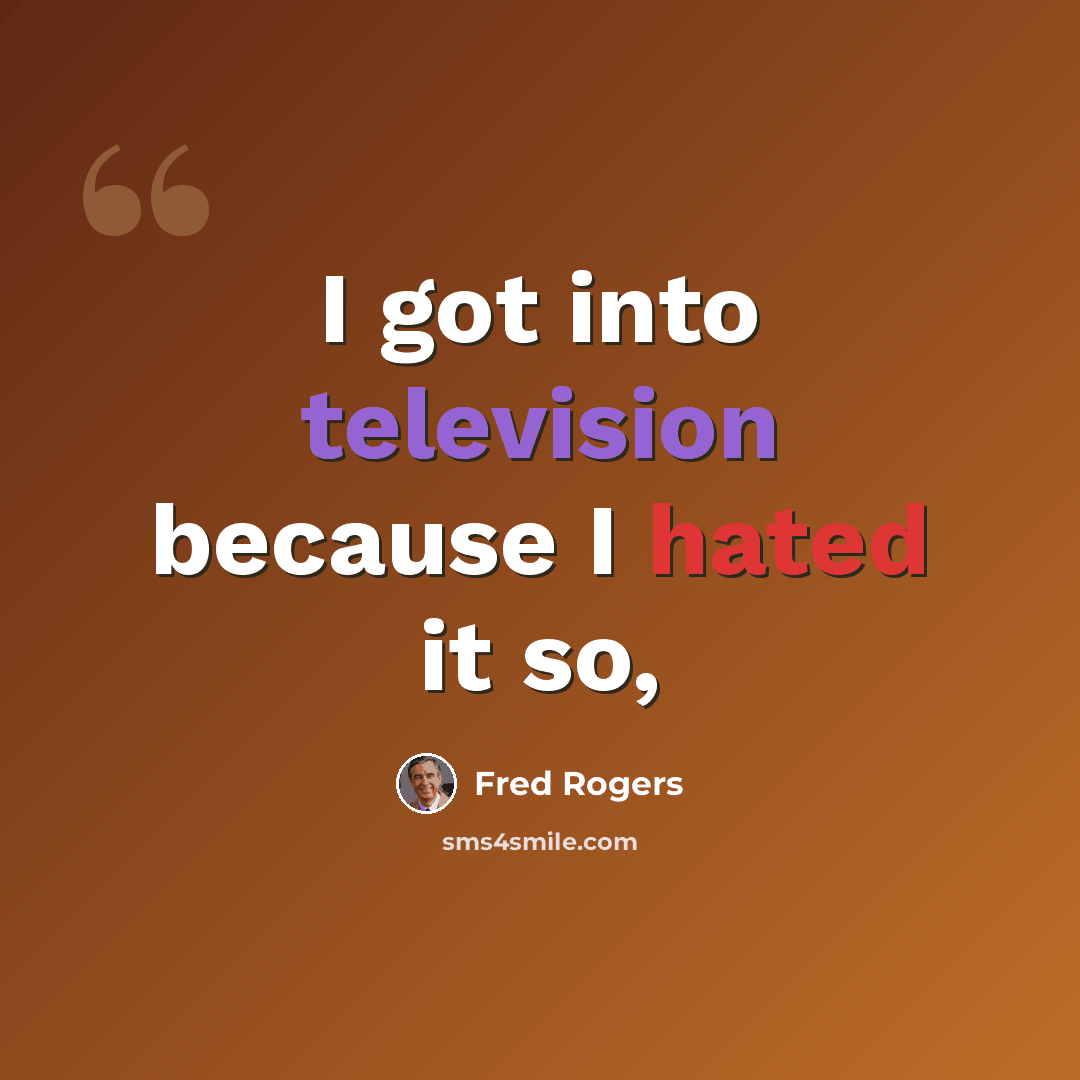“I got into television because I hated it so,” quote by Fred Rogers