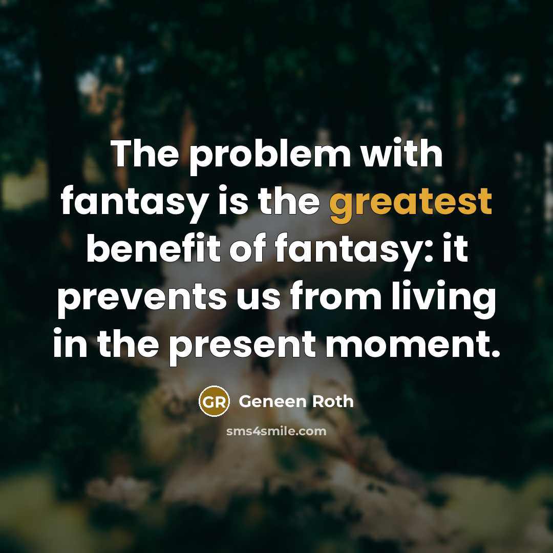 “The problem with fantasy is the greatest benefit of fantasy: it prevents us from living in the present moment.” quote by Geneen Roth