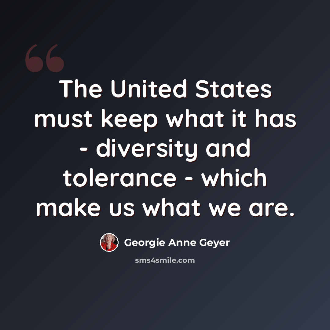 “The United States must keep what it has - diversity and tolerance - which make us what we are.” quote by Georgie Anne Geyer