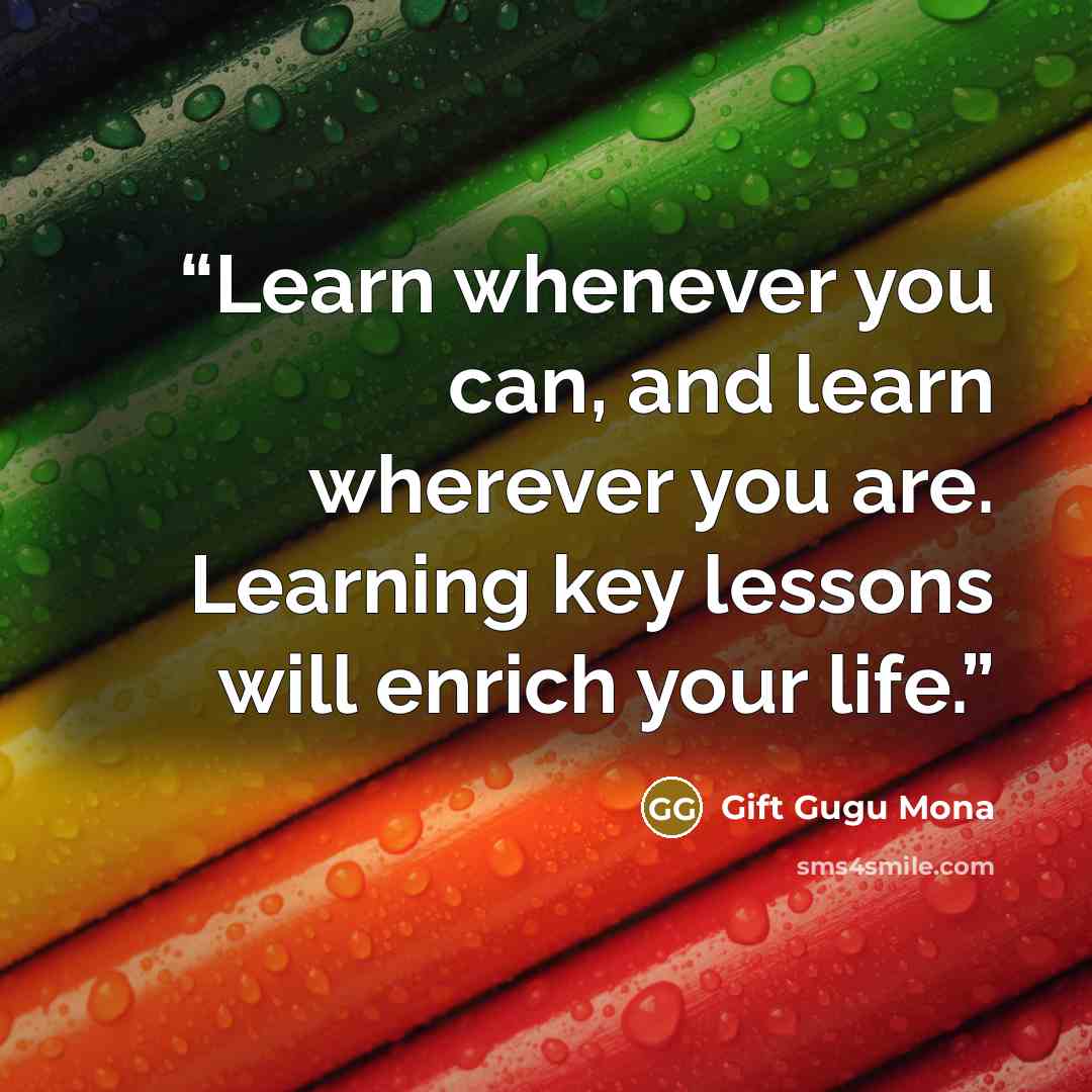 “Learn whenever you can, and learn wherever you are. Learning key lessons will enrich your life.” quote by Gift Gugu Mona