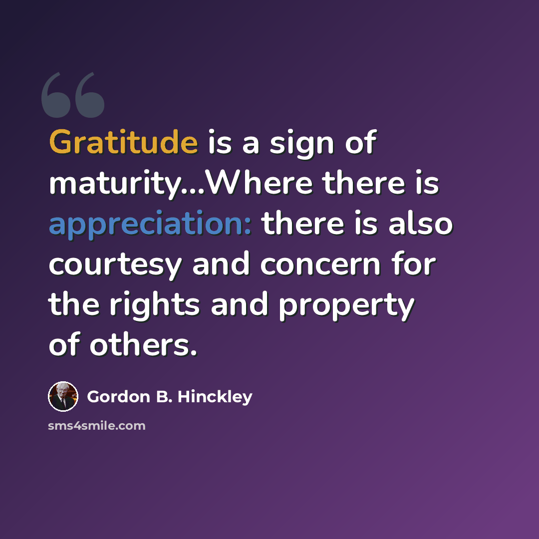 “Gratitude is a sign of maturity...Where there is appreciation: there is also courtesy and concern for the rights and property of others.” quote by Gordon B. Hinckley