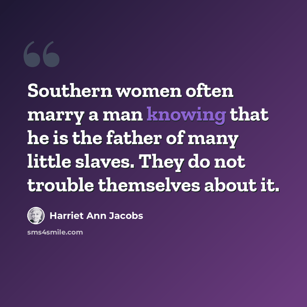 “Southern women often marry a man knowing that he is the father of many little slaves. They do not trouble themselves about it.” quote by Harriet Ann Jacobs