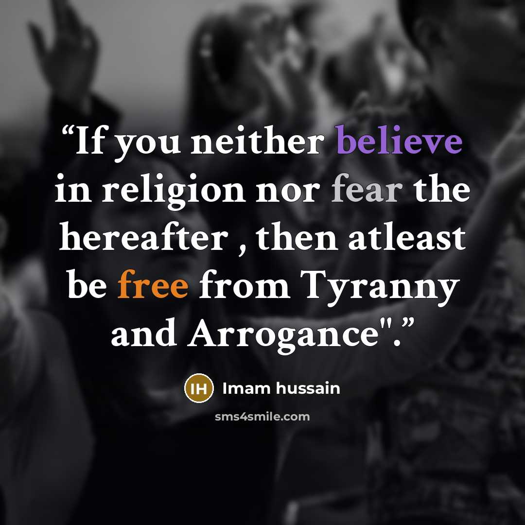 “If you neither believe in religion nor fear the hereafter , then atleast be free from Tyranny and Arrogance".” quote by Imam hussain