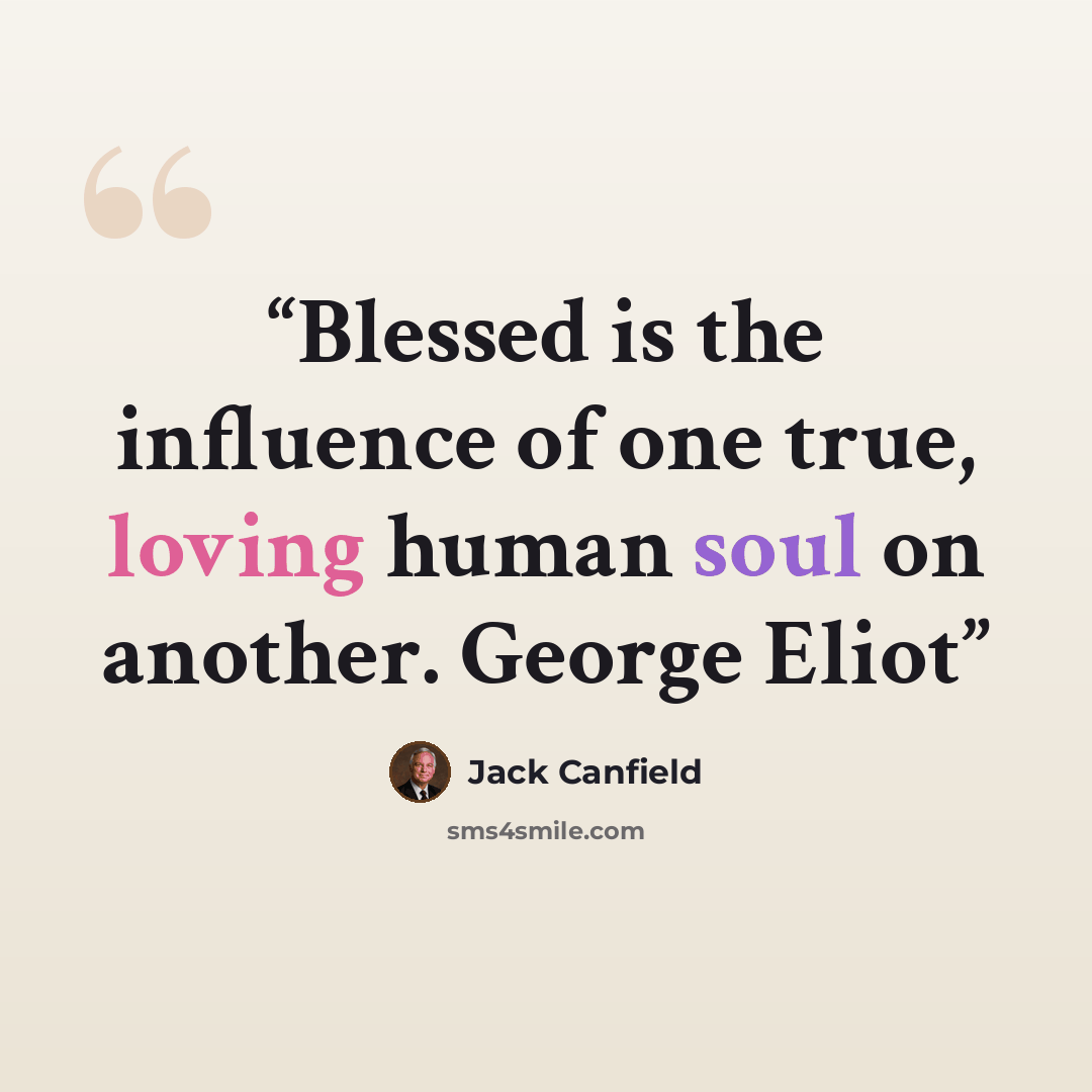 “Blessed is the influence of one true, loving human soul on another. George Eliot” quote by Jack Canfield