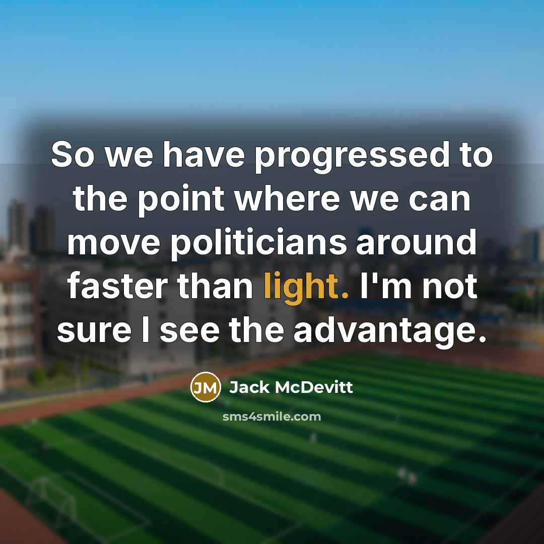“So we have progressed to the point where we can move politicians around faster than light. I'm not sure I see the advantage.” quote by Jack McDevitt