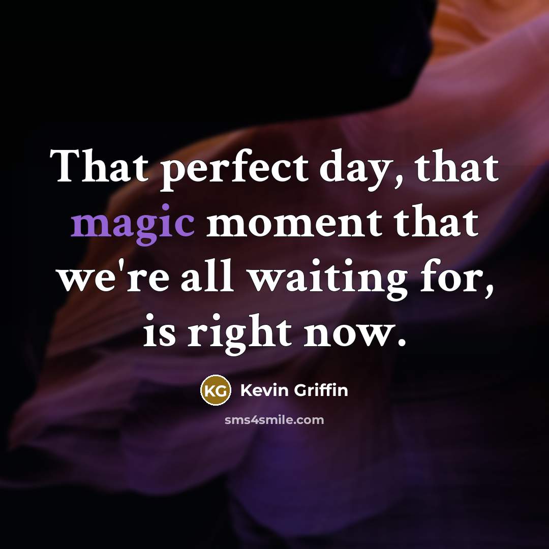 “That perfect day, that magic moment that we're all waiting for, is right now.” quote by Kevin Griffin