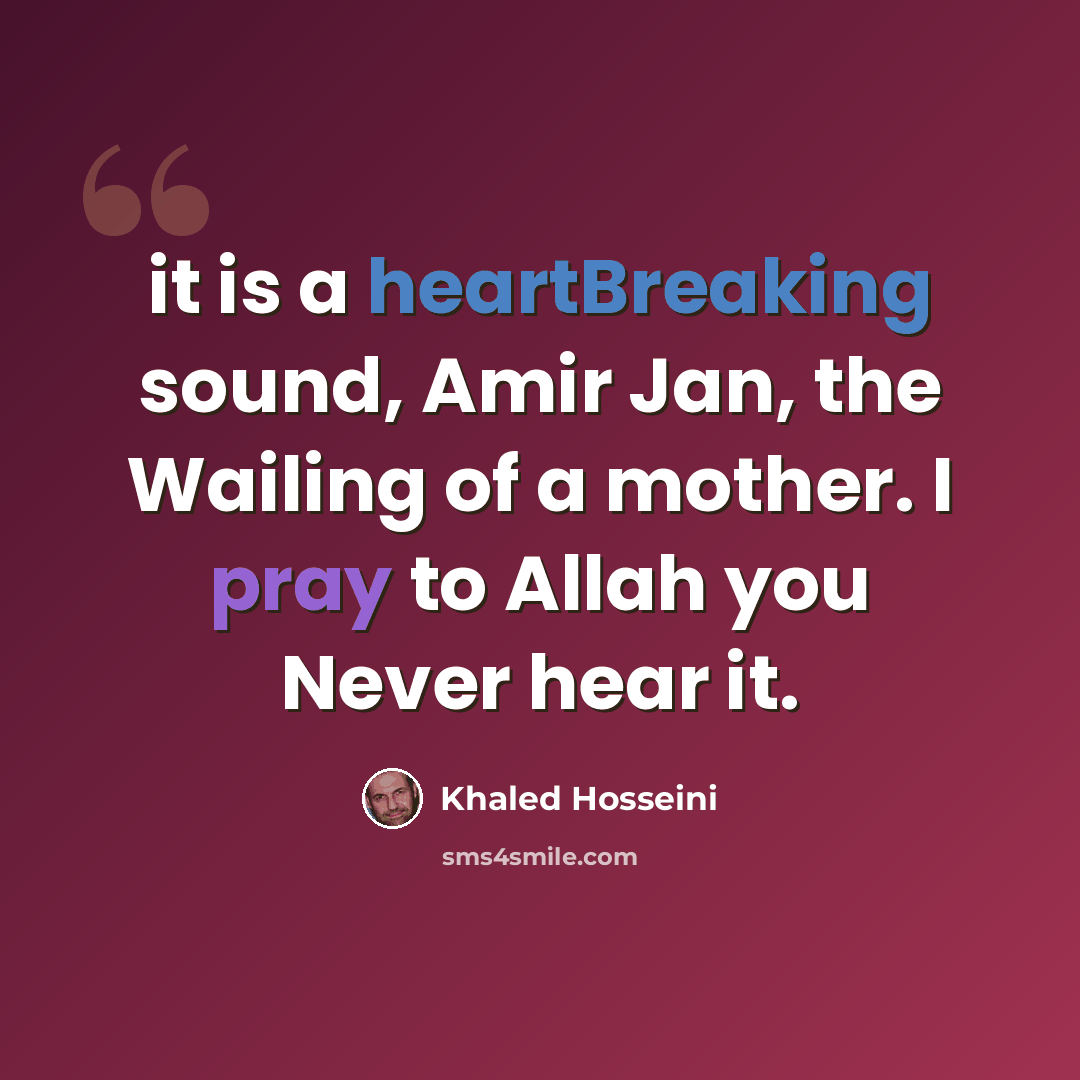 “it is a heartBreaking sound, Amir Jan, the Wailing of a mother. I pray to Allah you Never hear it.” quote by Khaled Hosseini