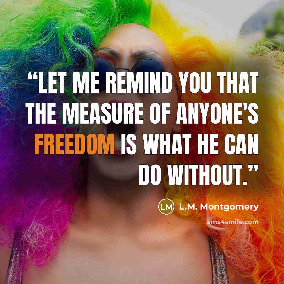 “Let me remind you that the measure of anyone's freedom is what he can do without.” quote by L.M. Montgomery