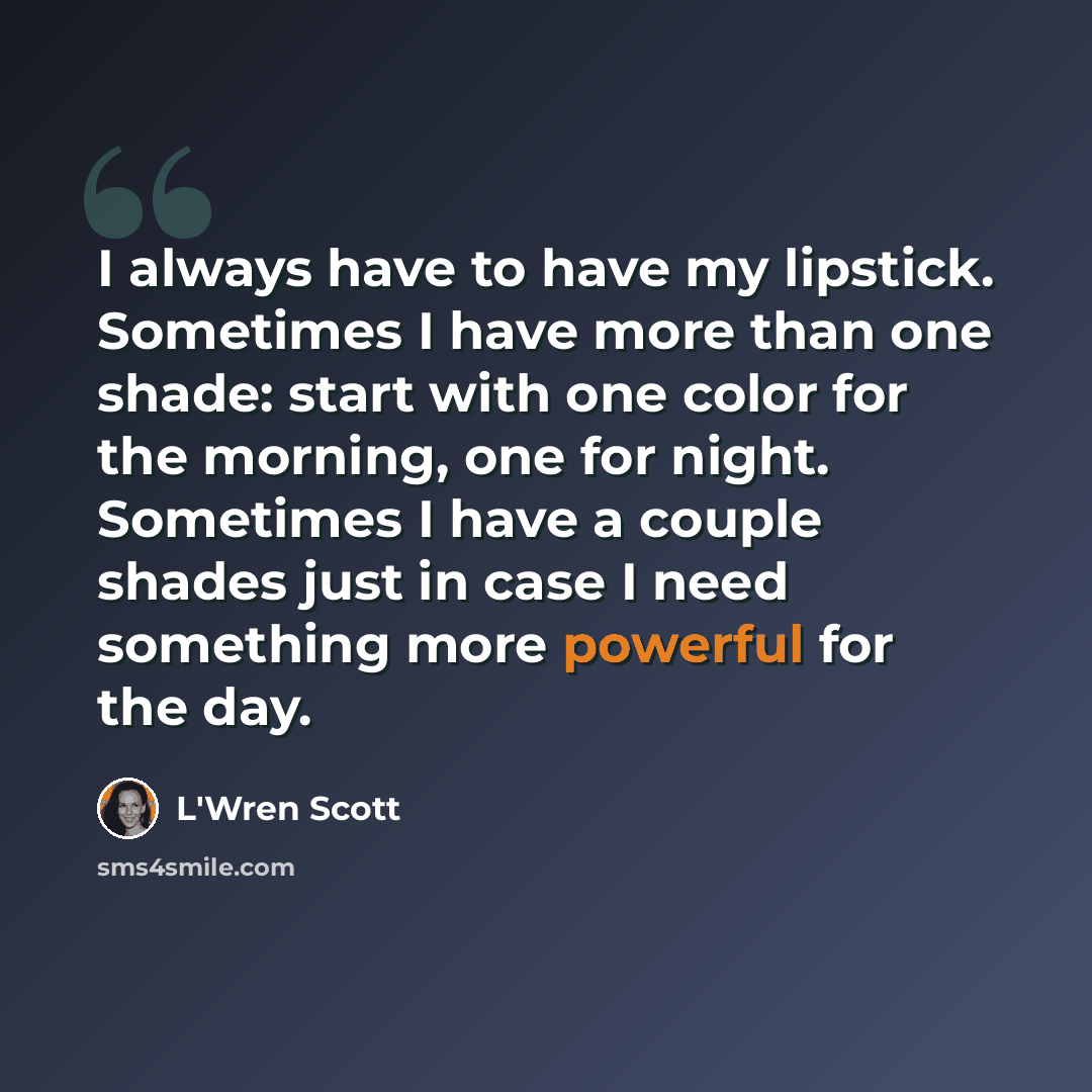 “I always have to have my lipstick. Sometimes I have more than one shade: start with one color for the morning, one for night. Sometimes I have a couple shades just in case I need something more powerful for the day.” quote by L'Wren Scott
