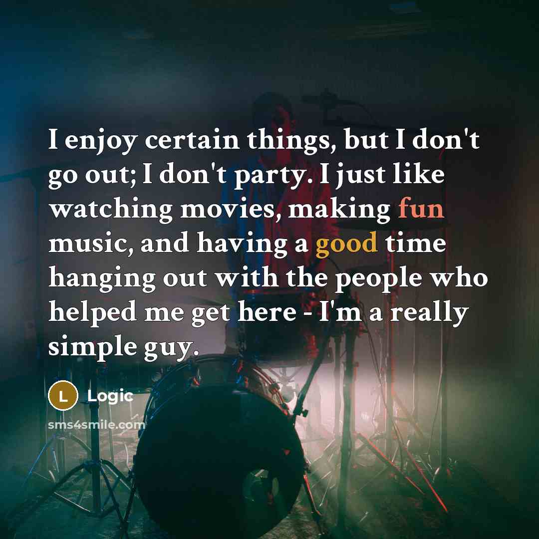 “I enjoy certain things, but I don't go out; I don't party. I just like watching movies, making fun music, and having a good time hanging out with the people who helped me get here - I'm a really simple guy.” quote by Logic