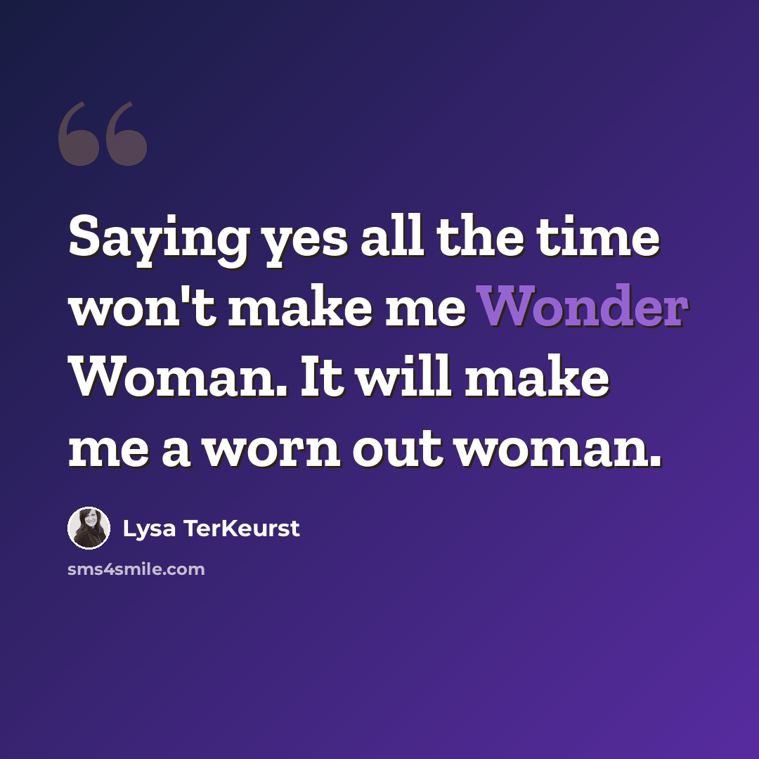 “Saying yes all the time won't make me Wonder Woman. It will make me a worn out woman.” quote by Lysa TerKeurst